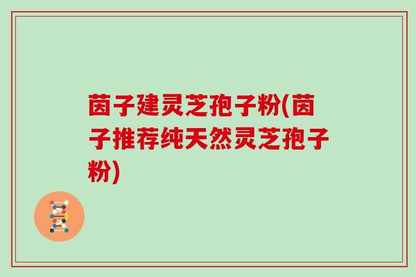 茵子建灵芝孢子粉(茵子推荐纯天然灵芝孢子粉)-第1张图片-灵芝大师 茵子建灵芝孢子粉(茵子推荐纯天然灵芝孢子粉)-第1张图片-灵芝大师