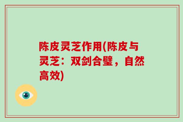 陈皮灵芝作用(陈皮与灵芝：双剑合璧，自然高效)