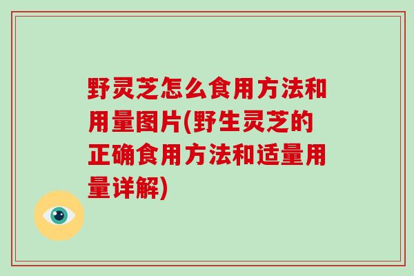 野灵芝怎么食用方法和用量图片(野生灵芝的正确食用方法和适量用量详解)