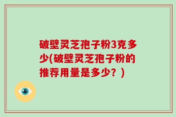 破壁灵芝孢子粉3克多少(破壁灵芝孢子粉的推荐用量是多少？)