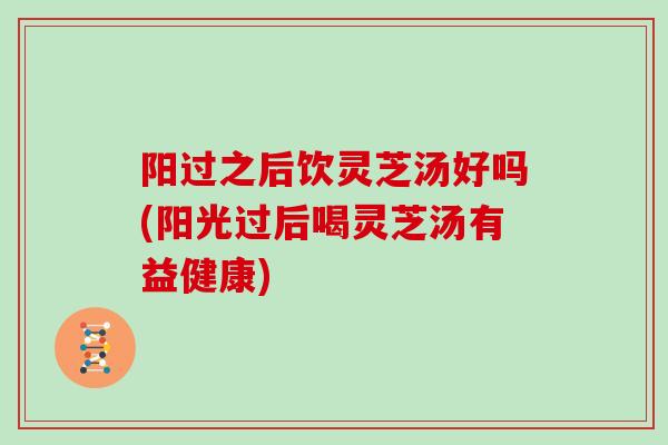 阳过之后饮灵芝汤好吗(阳光过后喝灵芝汤有益健康)-第1张图片-灵芝大师 阳过之后饮灵芝汤好吗(阳光过后喝灵芝汤有益健康)-第1张图片-灵芝大师