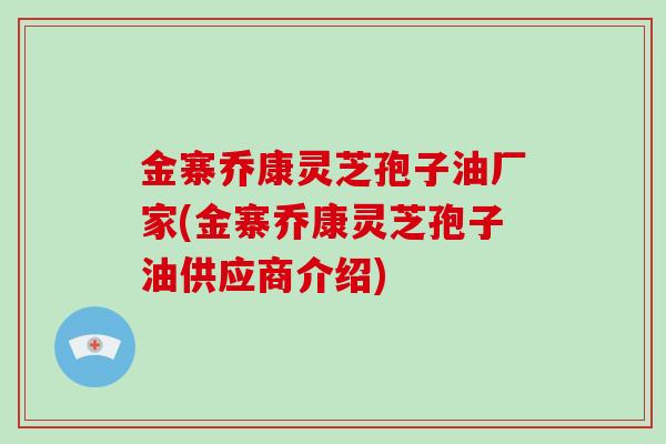 金寨乔康灵芝孢子油厂家(金寨乔康灵芝孢子油供应商介绍)