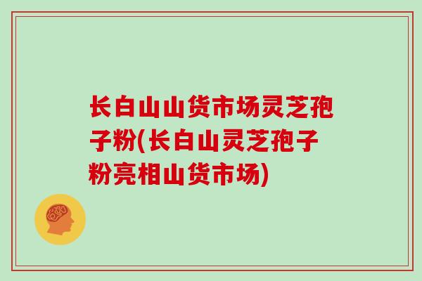 长白山山货市场灵芝孢子粉(长白山灵芝孢子粉亮相山货市场)