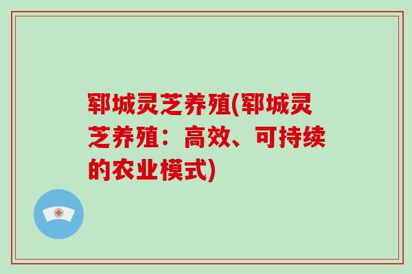郓城灵芝养殖(郓城灵芝养殖：高效、可持续的农业模式)