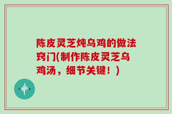 陈皮灵芝炖乌鸡的做法窍门(制作陈皮灵芝乌鸡汤，细节关键！)