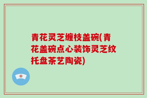 青花灵芝缠枝盖碗(青花盖碗点心装饰灵芝纹托盘茶艺陶瓷)