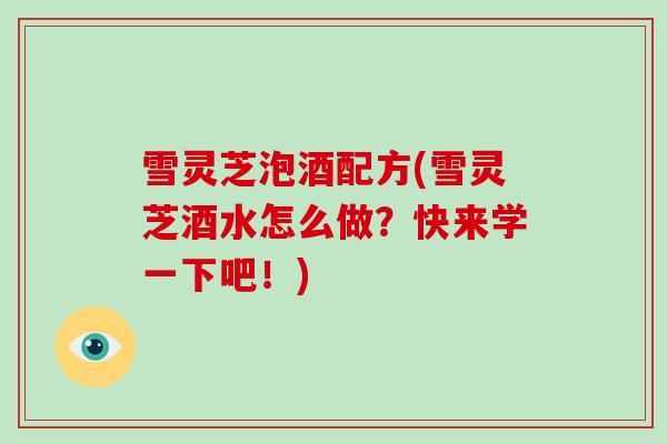 雪灵芝泡酒配方(雪灵芝酒水怎么做？快来学一下吧！)