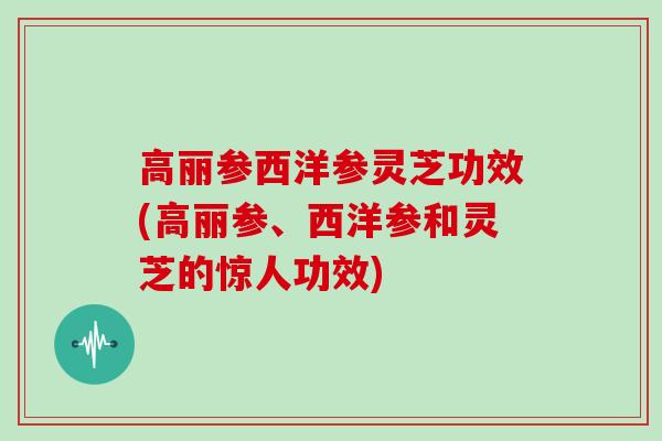 高丽参西洋参灵芝功效(高丽参、西洋参和灵芝的惊人功效)-第1张图片-灵芝大师 高丽参西洋参灵芝功效(高丽参、西洋参和灵芝的惊人功效)-第1张图片-灵芝大师