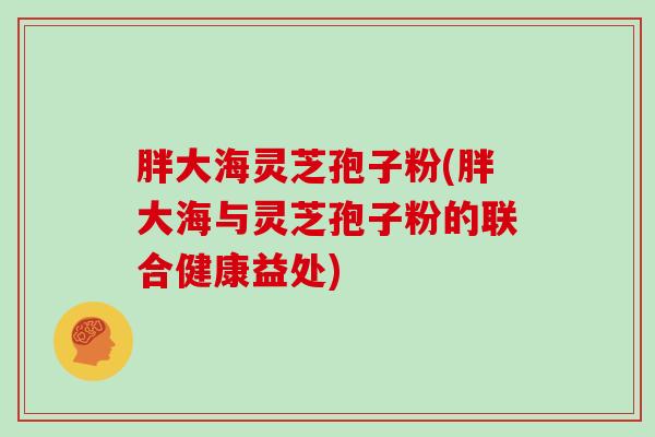 胖大海灵芝孢子粉(胖大海与灵芝孢子粉的联合健康益处)