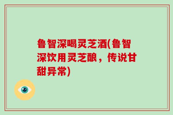 鲁智深喝灵芝酒(鲁智深饮用灵芝酿，传说甘甜异常)