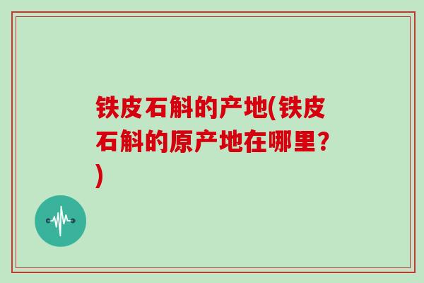 铁皮石斛的产地(铁皮石斛的原产地在哪里？)