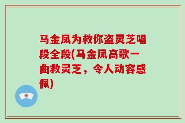 马金凤为救你盗灵芝唱段全段(马金凤高歌一曲救灵芝，令人动容感佩)
