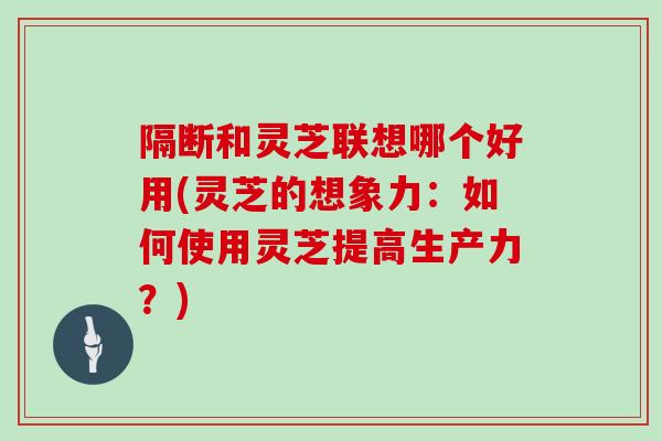 隔断和灵芝联想哪个好用(灵芝的想象力：如何使用灵芝提高生产力？)