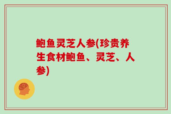 鲍鱼灵芝人参(珍贵养生食材鲍鱼、灵芝、人参)