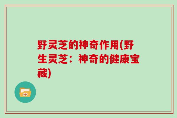 野灵芝的神奇作用(野生灵芝：神奇的健康宝藏)