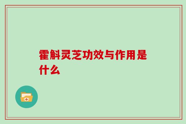 霍斛灵芝功效与作用是什么