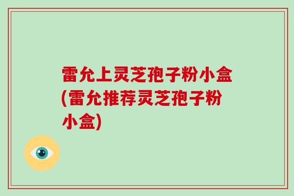 雷允上灵芝孢子粉小盒(雷允推荐灵芝孢子粉小盒)