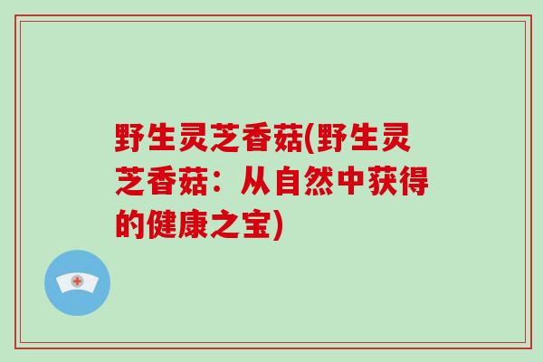 野生灵芝香菇(野生灵芝香菇:从自然中获得的健康之宝)-第1张图片-灵芝大师 野生灵芝香菇(野生灵芝香菇:从自然中获得的健康之宝)-第1张图片-灵芝大师