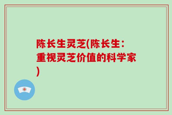 陈长生灵芝(陈长生：重视灵芝价值的科学家)