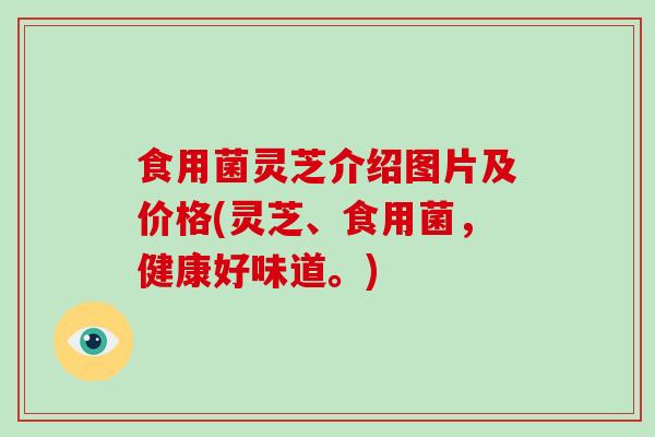食用菌灵芝介绍图片及价格(灵芝、食用菌，健康好味道。)