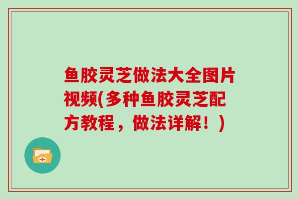 鱼胶灵芝做法大全图片视频(多种鱼胶灵芝配方教程，做法详解！)