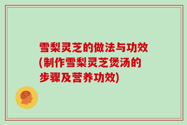 雪梨灵芝的做法与功效(制作雪梨灵芝煲汤的步骤及营养功效)
