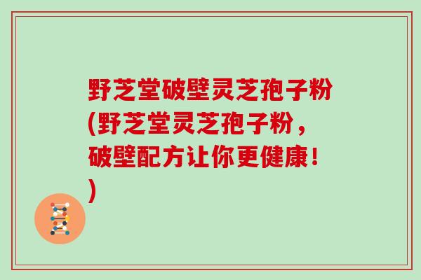 野芝堂破壁灵芝孢子粉(野芝堂灵芝孢子粉，破壁配方让你更健康！)