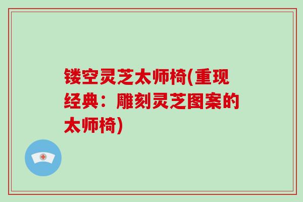 镂空灵芝太师椅(重现经典：雕刻灵芝图案的太师椅)