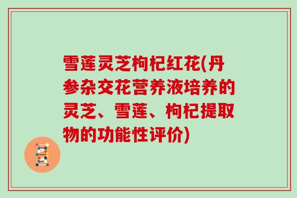 雪莲灵芝枸杞红花(丹参杂交花营养液培养的灵芝、雪莲、枸杞提取物的功能性评价)-第1张图片-灵芝大师