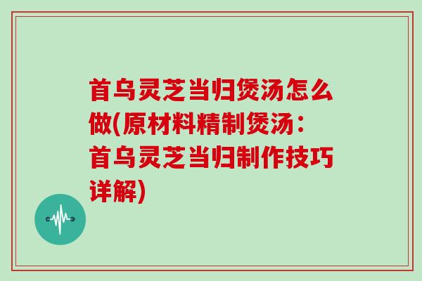 首乌灵芝当归煲汤怎么做(原材料精制煲汤:首乌灵芝当归制作技巧详解)-第1张图片-灵芝大师 首乌灵芝当归煲汤怎么做(原材料精制煲汤:首乌灵芝当归制作技巧详解)-第1张图片-灵芝大师