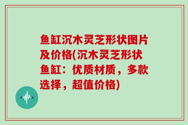 鱼缸沉木灵芝形状图片及价格(沉木灵芝形状鱼缸：优质材质，多款选择，超值价格)