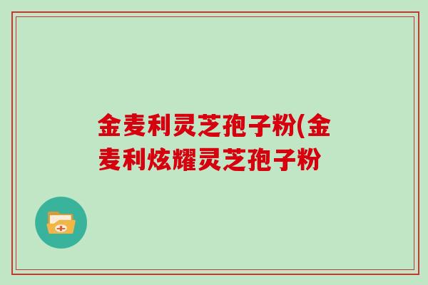 金麦利灵芝孢子粉(金麦利炫耀灵芝孢子粉-第1张图片-灵芝大师 金麦利灵芝孢子粉(金麦利炫耀灵芝孢子粉-第1张图片-灵芝大师