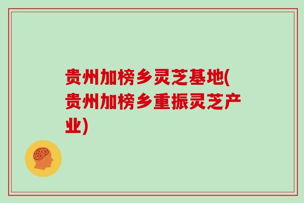 贵州加榜乡灵芝基地(贵州加榜乡重振灵芝产业)