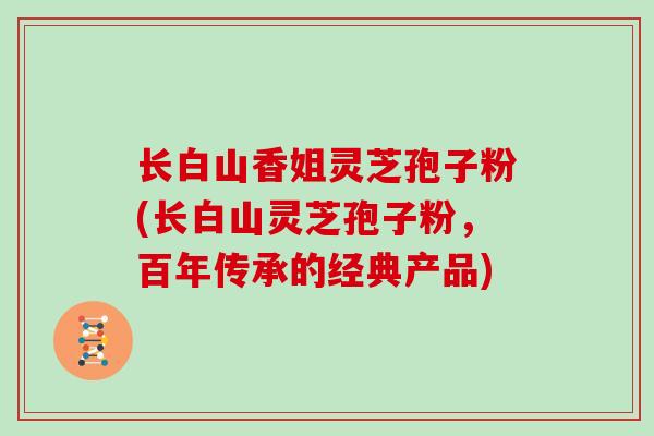 长白山香姐灵芝孢子粉(长白山灵芝孢子粉，百年传承的经典产品)