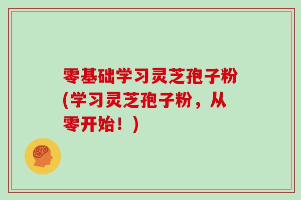 零基础学习灵芝孢子粉(学习灵芝孢子粉，从零开始！)