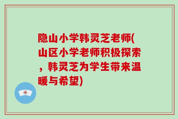 隐山小学韩灵芝老师(山区小学老师积极探索，韩灵芝为学生带来温暖与希望)