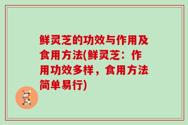 鲜灵芝的功效与作用及食用方法(鲜灵芝：作用功效多样，食用方法简单易行)