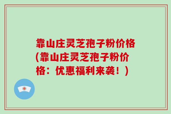 靠山庄灵芝孢子粉价格(靠山庄灵芝孢子粉价格：优惠福利来袭！)