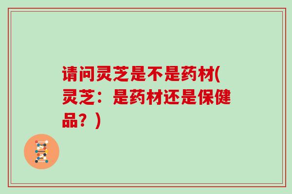 请问灵芝是不是药材(灵芝：是药材还是保健品？)
