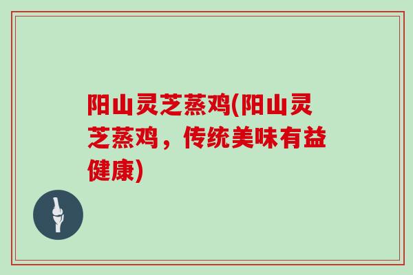 阳山灵芝蒸鸡(阳山灵芝蒸鸡，传统美味有益健康)-第1张图片-灵芝大师