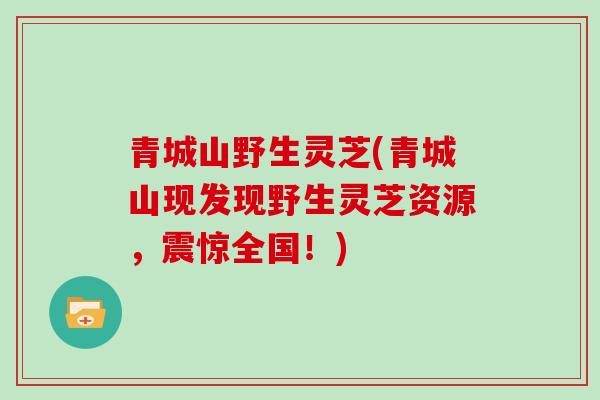青城山野生灵芝(青城山现发现野生灵芝资源,震惊全国!)-第1张图片-灵芝大师 青城山野生灵芝(青城山现发现野生灵芝资源,震惊全国!)-第1张图片-灵芝大师