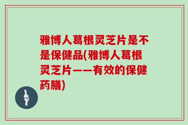 雅博人葛根灵芝片是不是保健品(雅博人葛根灵芝片——有效的保健药膳)-第1张图片-灵芝大师 雅博人葛根灵芝片是不是保健品(雅博人葛根灵芝片——有效的保健药膳)-第1张图片-灵芝大师