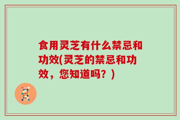 食用灵芝有什么禁忌和功效(灵芝的禁忌和功效，您知道吗？)