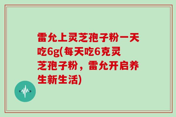 雷允上灵芝孢子粉一天吃6g(每天吃6克灵芝孢子粉,雷允开启养生新生活)-第1张图片-灵芝大师 雷允上灵芝孢子粉一天吃6g(每天吃6克灵芝孢子粉,雷允开启养生新生活)-第1张图片-灵芝大师