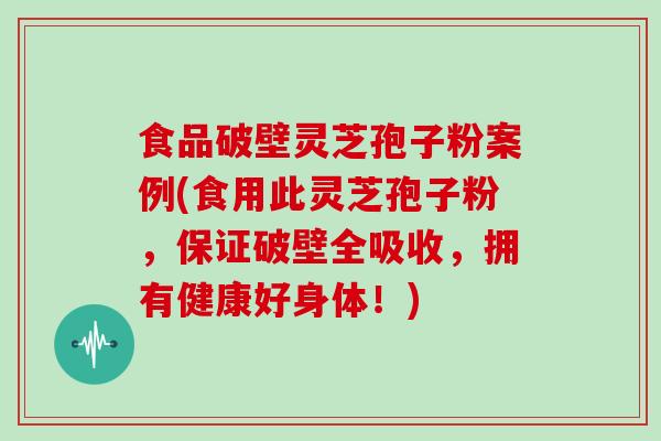 食品破壁灵芝孢子粉案例(食用此灵芝孢子粉，保证破壁全吸收，拥有健康好身体！)