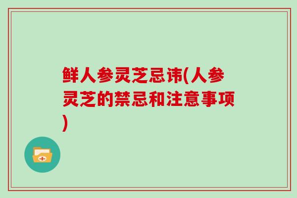 鲜人参灵芝忌讳(人参灵芝的禁忌和注意事项)-第1张图片-灵芝大师 鲜人参灵芝忌讳(人参灵芝的禁忌和注意事项)-第1张图片-灵芝大师