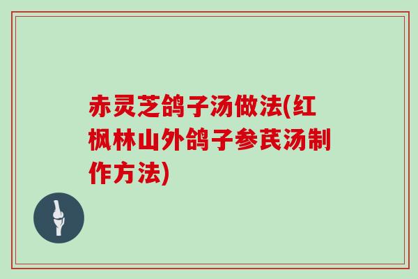 赤灵芝鸽子汤做法(红枫林山外鸽子参芪汤制作方法)