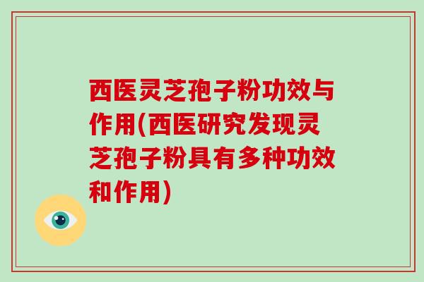 西医灵芝孢子粉功效与作用(西医研究发现灵芝孢子粉具有多种功效和作用)