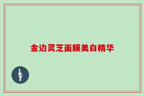 金边灵芝面膜美白精华-第1张图片-灵芝大师 金边灵芝面膜美白精华-第1张图片-灵芝大师