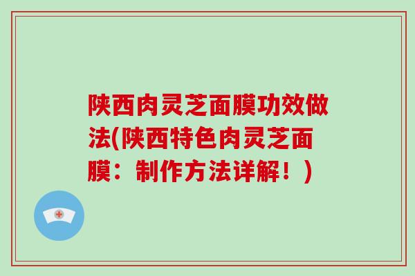 陕西肉灵芝面膜功效做法(陕西特色肉灵芝面膜：制作方法详解！)